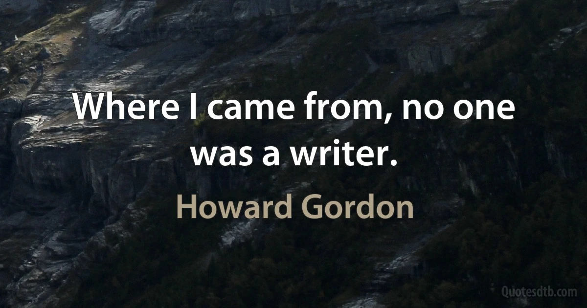 Where I came from, no one was a writer. (Howard Gordon)