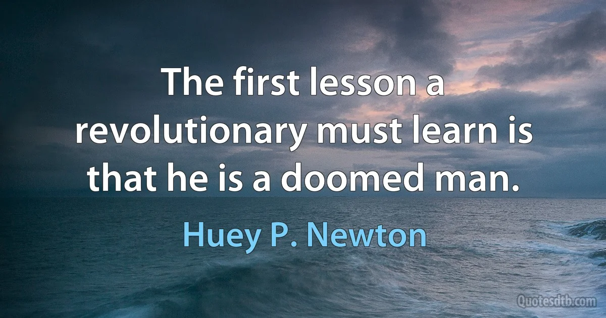 The first lesson a revolutionary must learn is that he is a doomed man. (Huey P. Newton)