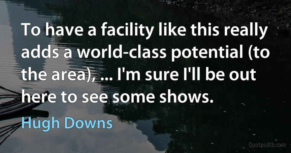 To have a facility like this really adds a world-class potential (to the area), ... I'm sure I'll be out here to see some shows. (Hugh Downs)