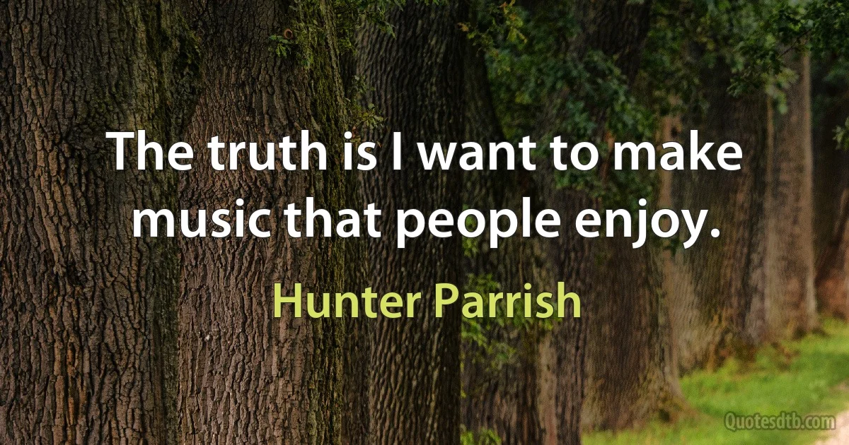 The truth is I want to make music that people enjoy. (Hunter Parrish)