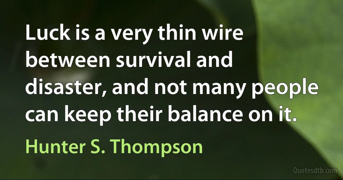 Luck is a very thin wire between survival and disaster, and not many people can keep their balance on it. (Hunter S. Thompson)