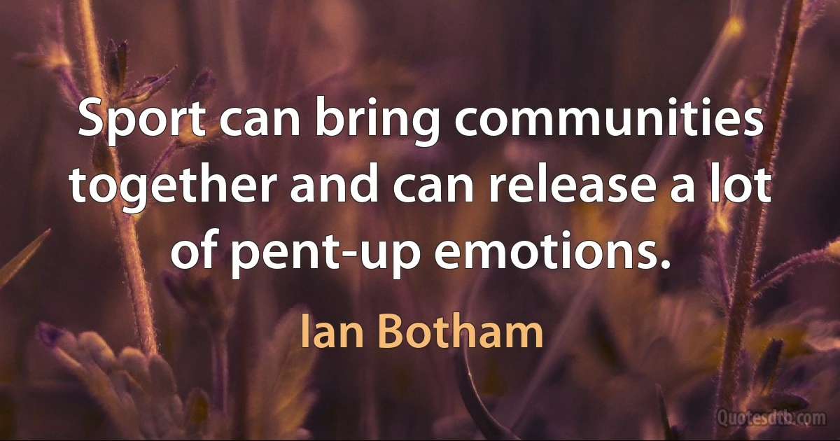 Sport can bring communities together and can release a lot of pent-up emotions. (Ian Botham)