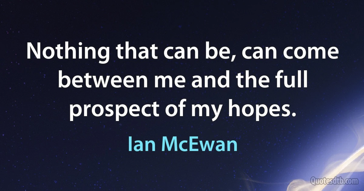 Nothing that can be, can come between me and the full prospect of my hopes. (Ian McEwan)