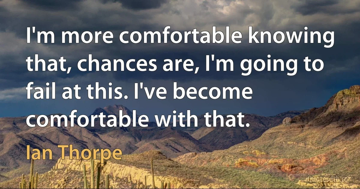 I'm more comfortable knowing that, chances are, I'm going to fail at this. I've become comfortable with that. (Ian Thorpe)