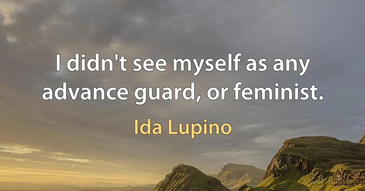 I didn't see myself as any advance guard, or feminist. (Ida Lupino)