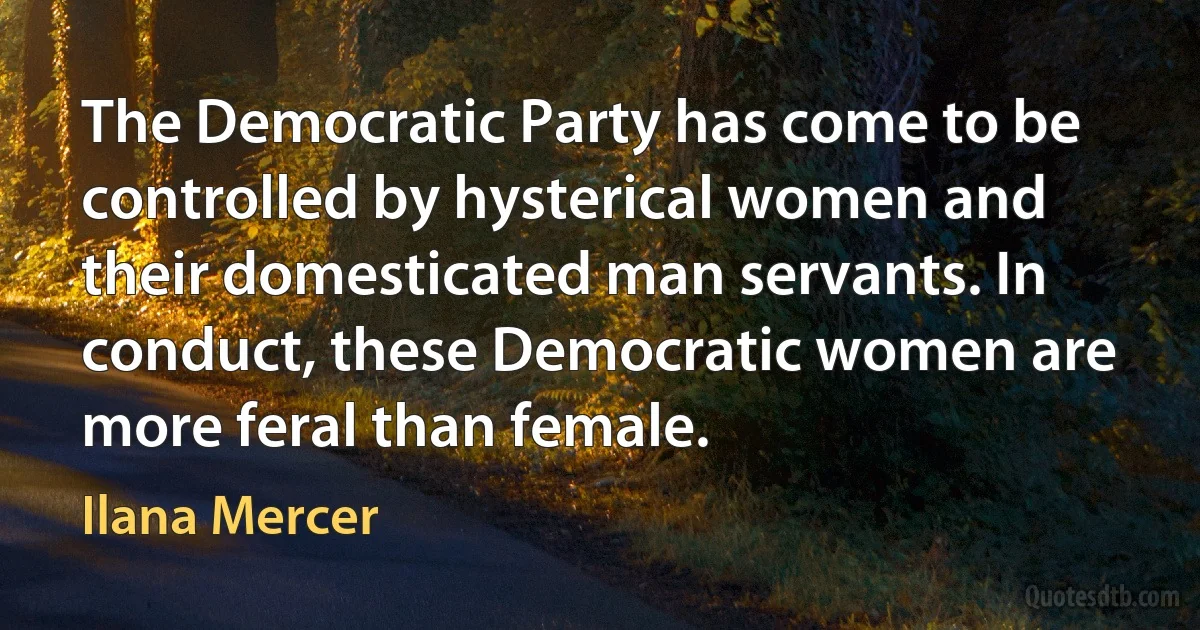 The Democratic Party has come to be controlled by hysterical women and their domesticated man servants. In conduct, these Democratic women are more feral than female. (Ilana Mercer)