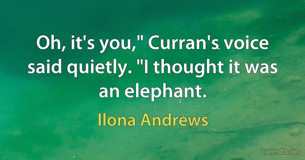 Oh, it's you," Curran's voice said quietly. "I thought it was an elephant. (Ilona Andrews)