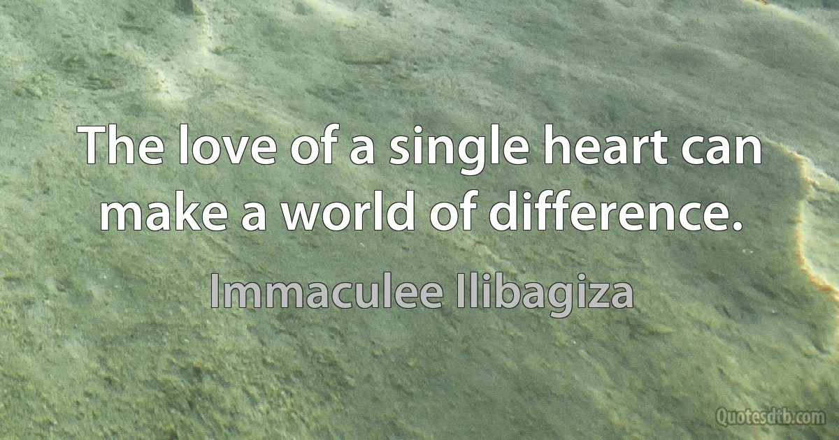 The love of a single heart can make a world of difference. (Immaculee Ilibagiza)