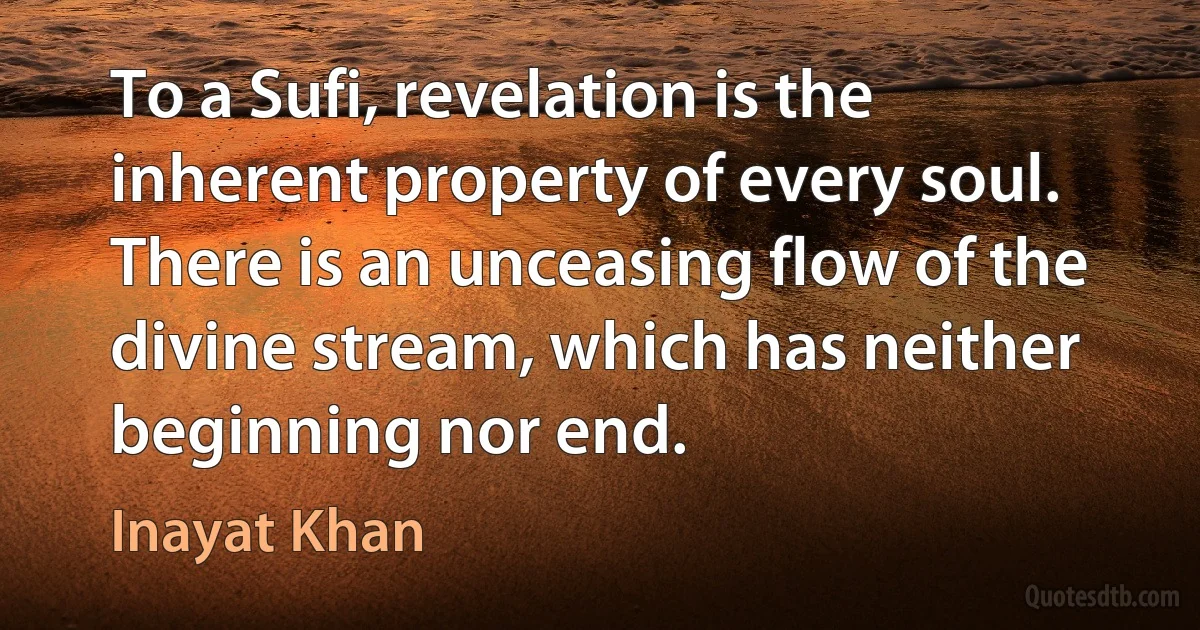 To a Sufi, revelation is the inherent property of every soul. There is an unceasing flow of the divine stream, which has neither beginning nor end. (Inayat Khan)