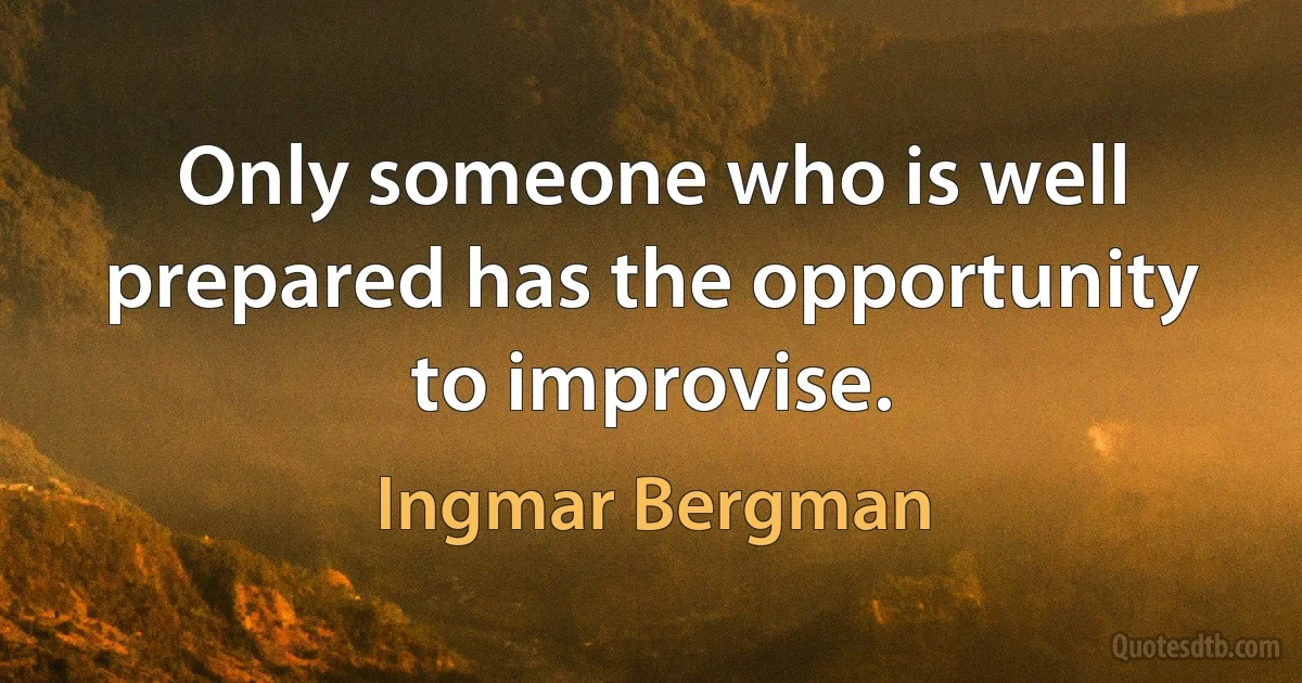 Only someone who is well prepared has the opportunity to improvise. (Ingmar Bergman)