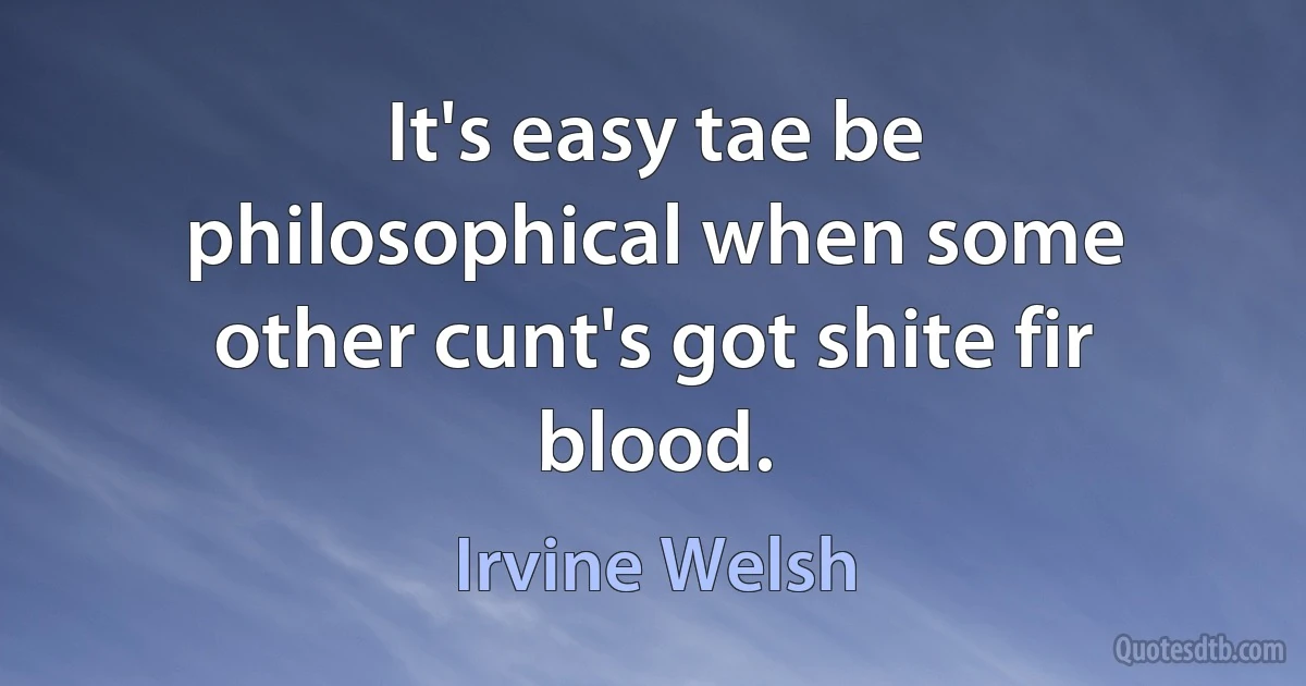 It's easy tae be philosophical when some other cunt's got shite fir blood. (Irvine Welsh)