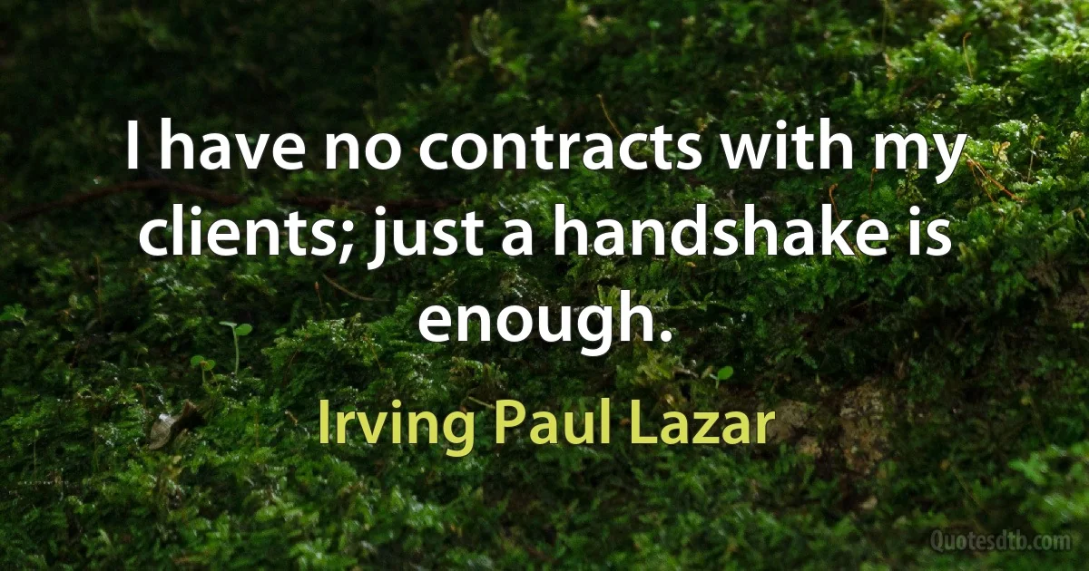 I have no contracts with my clients; just a handshake is enough. (Irving Paul Lazar)