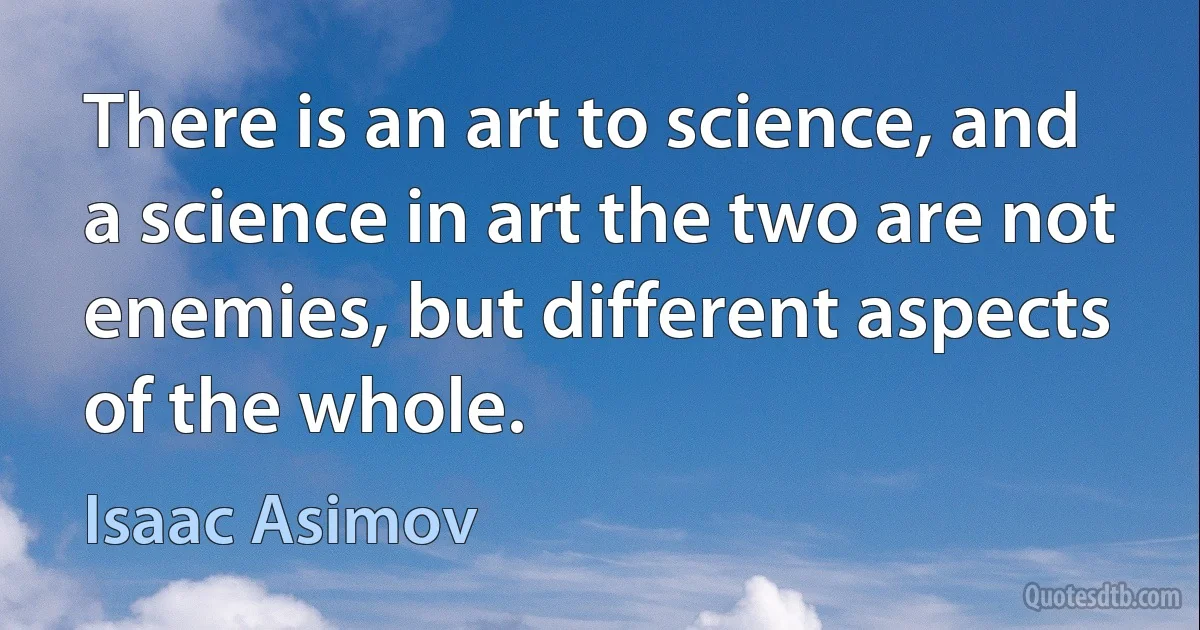 There is an art to science, and a science in art the two are not enemies, but different aspects of the whole. (Isaac Asimov)