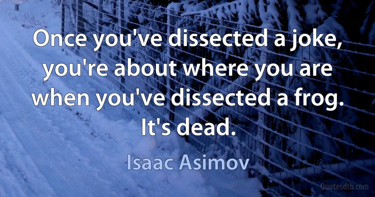 Once you've dissected a joke, you're about where you are when you've dissected a frog. It's dead. (Isaac Asimov)