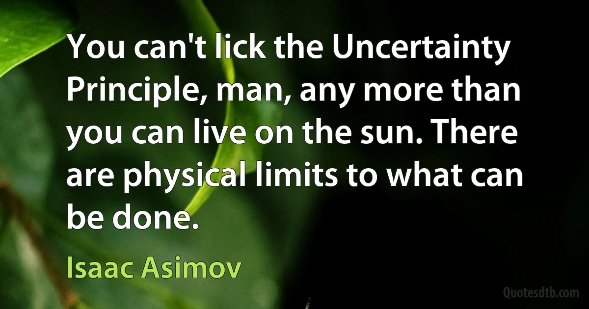 You can't lick the Uncertainty Principle, man, any more than you can live on the sun. There are physical limits to what can be done. (Isaac Asimov)