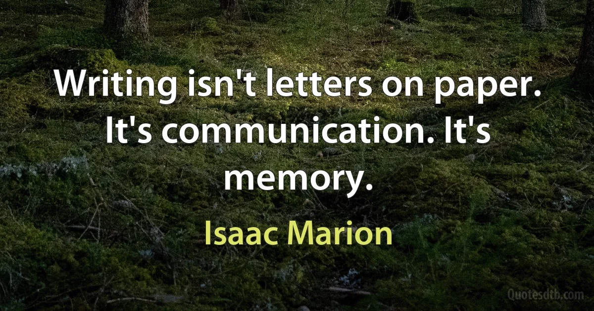 Writing isn't letters on paper. It's communication. It's memory. (Isaac Marion)