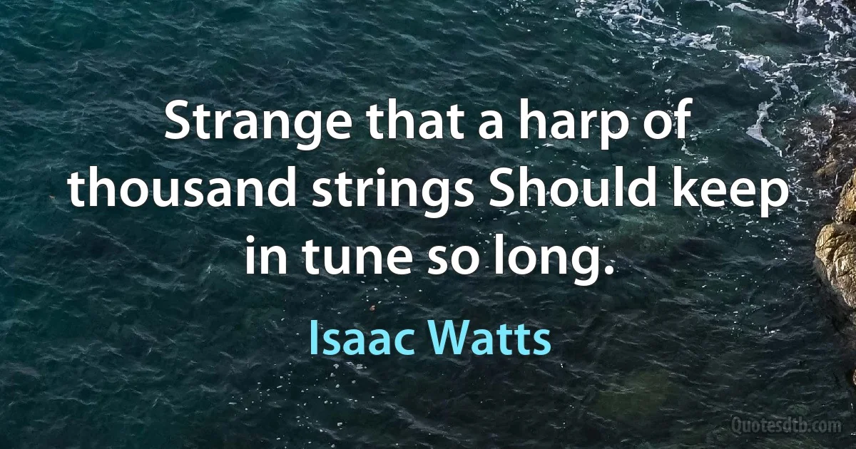 Strange that a harp of thousand strings Should keep in tune so long. (Isaac Watts)