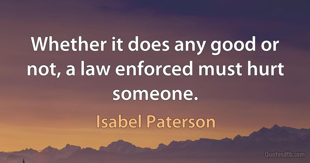 Whether it does any good or not, a law enforced must hurt someone. (Isabel Paterson)