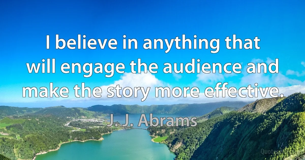 I believe in anything that will engage the audience and make the story more effective. (J. J. Abrams)