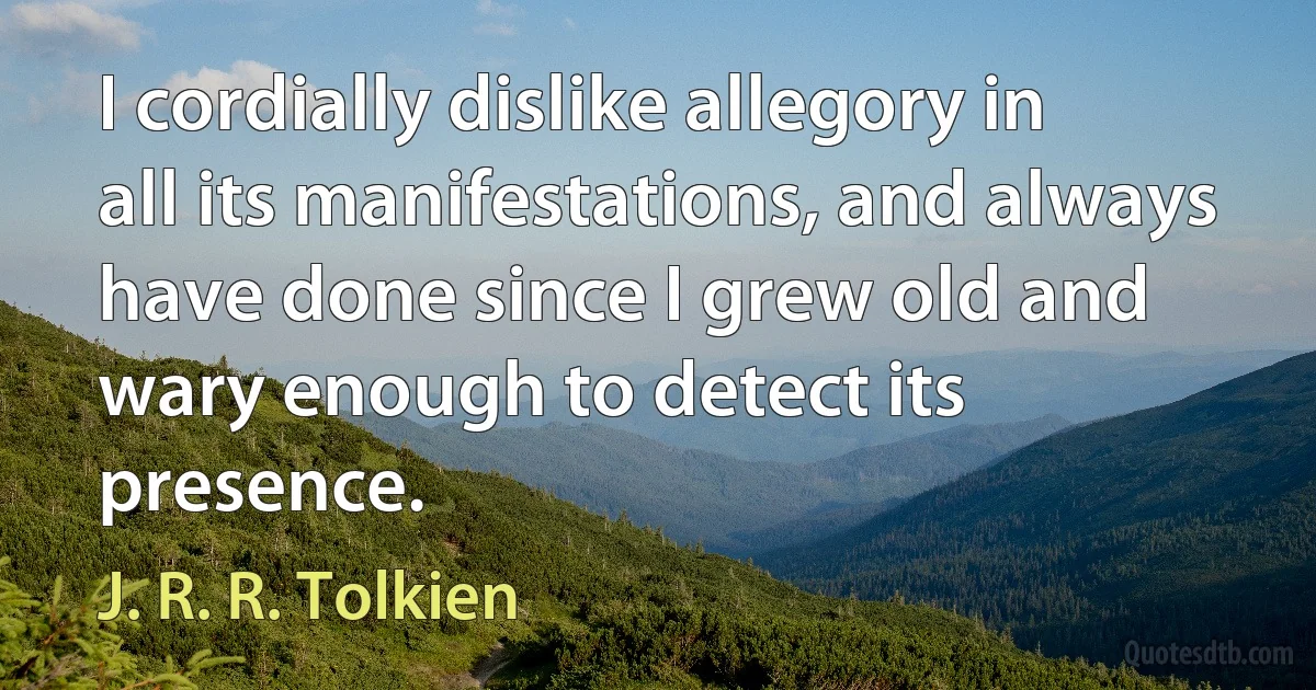 I cordially dislike allegory in all its manifestations, and always have done since I grew old and wary enough to detect its presence. (J. R. R. Tolkien)