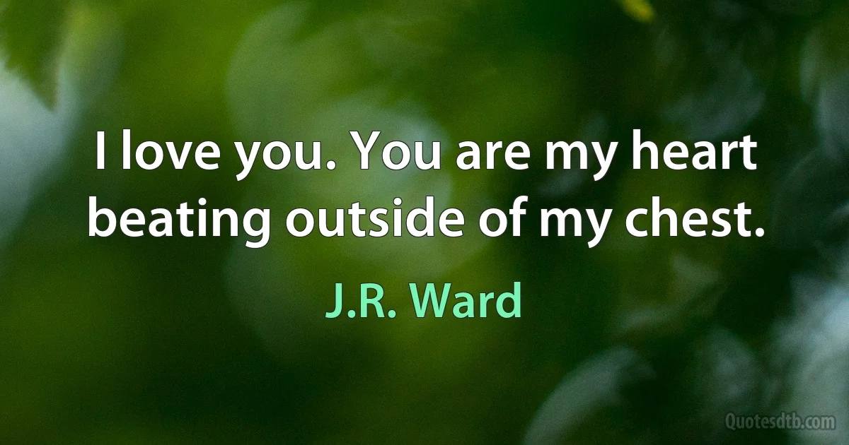 I love you. You are my heart beating outside of my chest. (J.R. Ward)