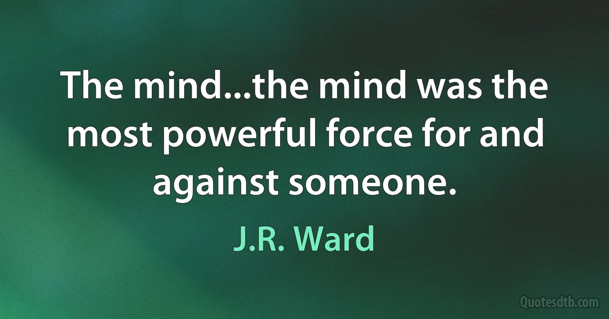 The mind...the mind was the most powerful force for and against someone. (J.R. Ward)