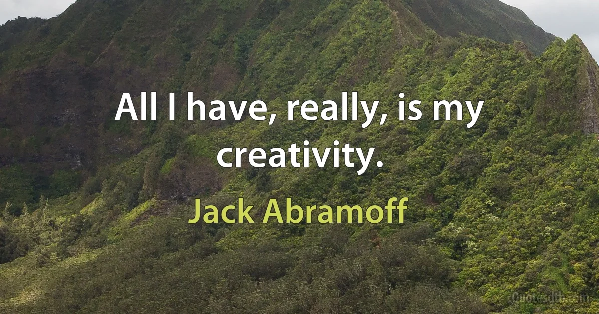 All I have, really, is my creativity. (Jack Abramoff)