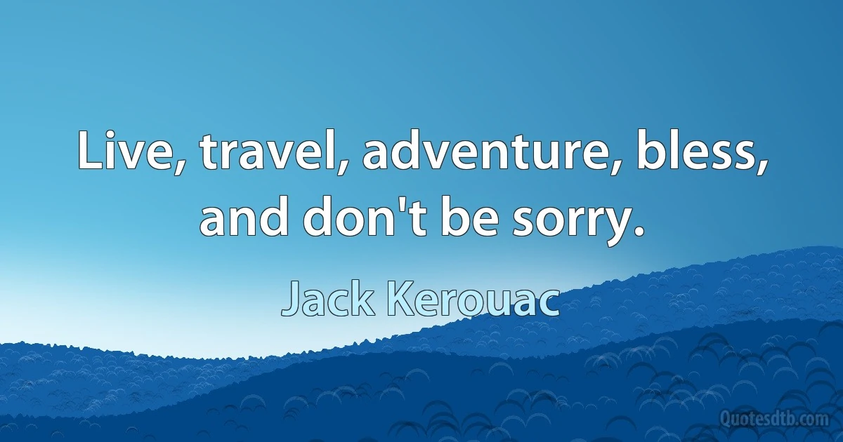 Live, travel, adventure, bless, and don't be sorry. (Jack Kerouac)