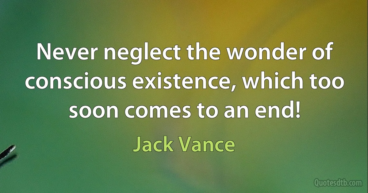 Never neglect the wonder of conscious existence, which too soon comes to an end! (Jack Vance)