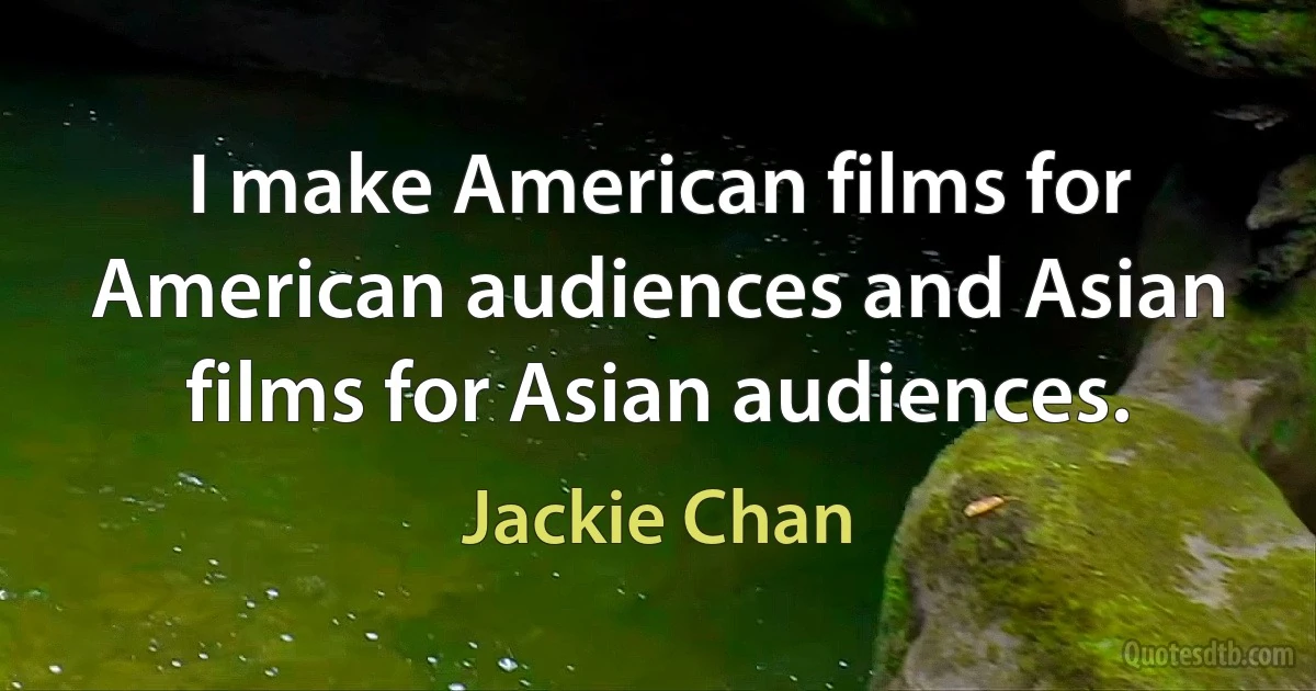 I make American films for American audiences and Asian films for Asian audiences. (Jackie Chan)