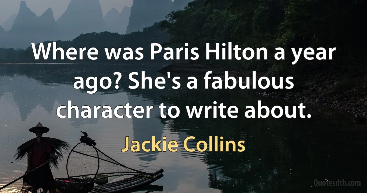 Where was Paris Hilton a year ago? She's a fabulous character to write about. (Jackie Collins)