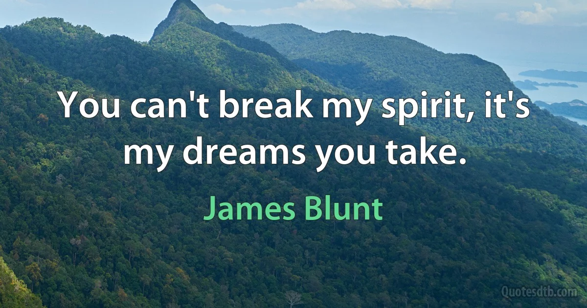 You can't break my spirit, it's my dreams you take. (James Blunt)