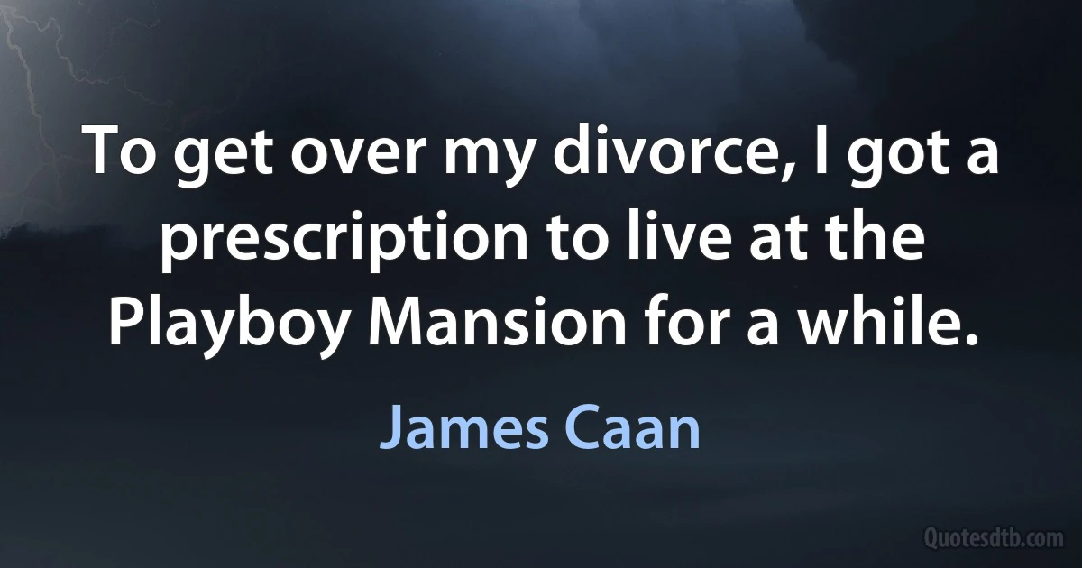 To get over my divorce, I got a prescription to live at the Playboy Mansion for a while. (James Caan)