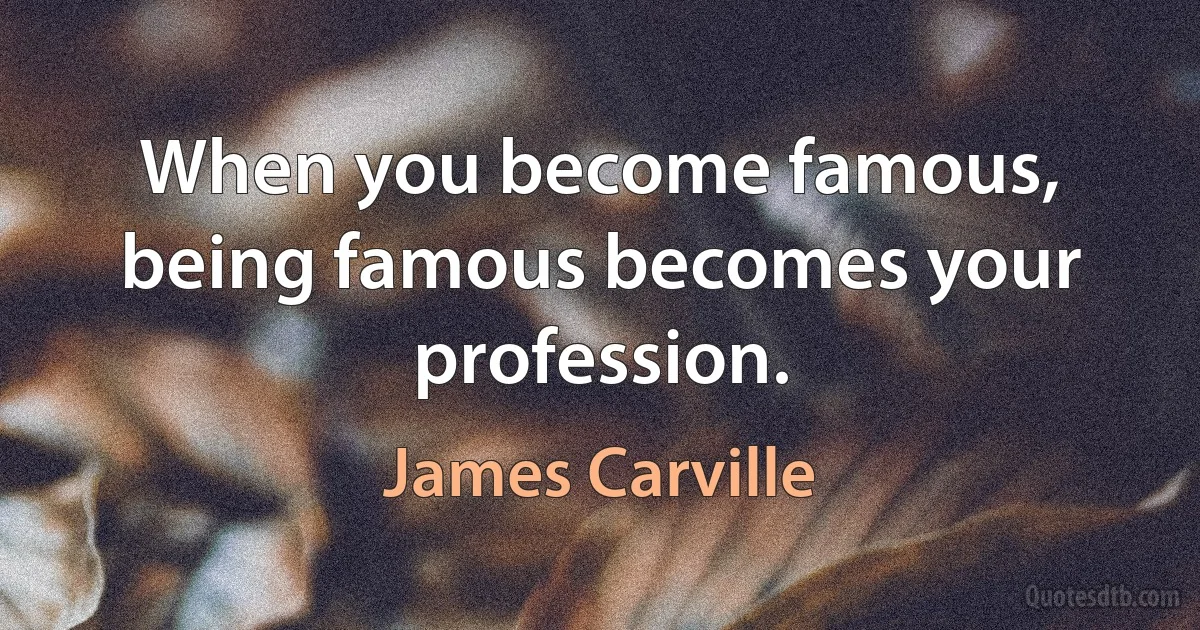 When you become famous, being famous becomes your profession. (James Carville)