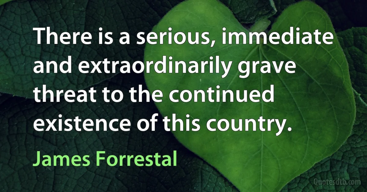 There is a serious, immediate and extraordinarily grave threat to the continued existence of this country. (James Forrestal)