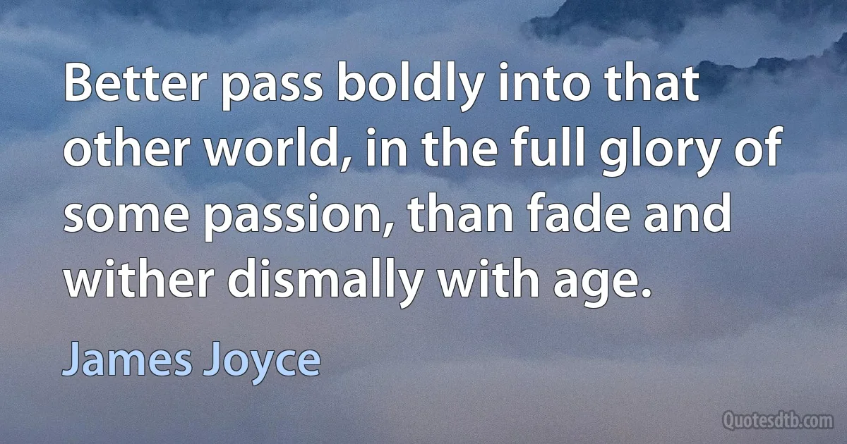 Better pass boldly into that other world, in the full glory of some passion, than fade and wither dismally with age. (James Joyce)