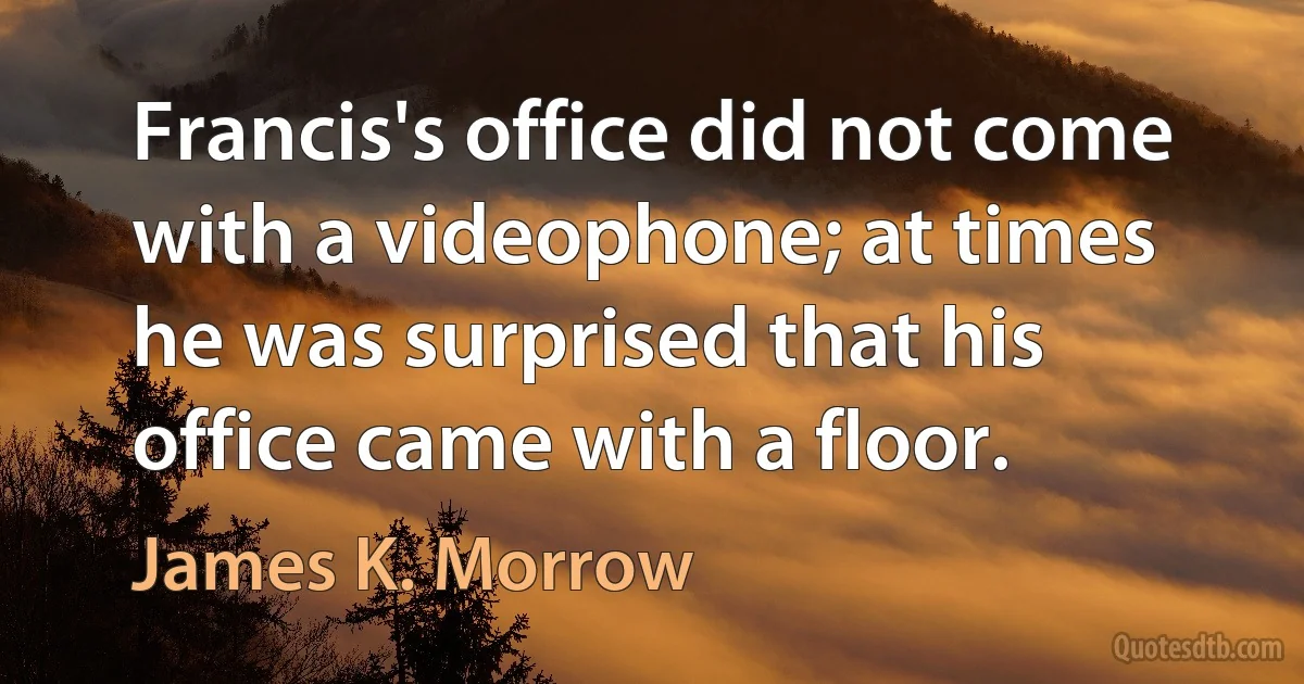 Francis's office did not come with a videophone; at times he was surprised that his office came with a floor. (James K. Morrow)