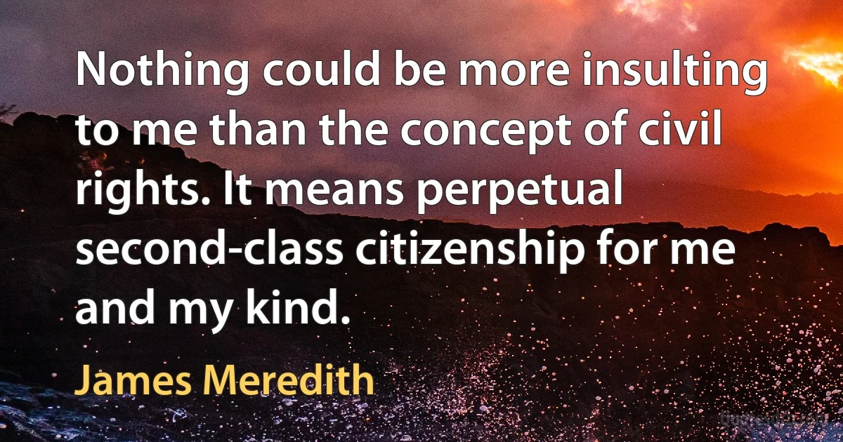 Nothing could be more insulting to me than the concept of civil rights. It means perpetual second-class citizenship for me and my kind. (James Meredith)