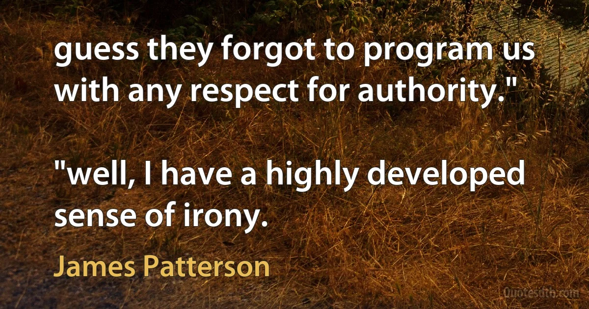 guess they forgot to program us with any respect for authority."

"well, I have a highly developed sense of irony. (James Patterson)