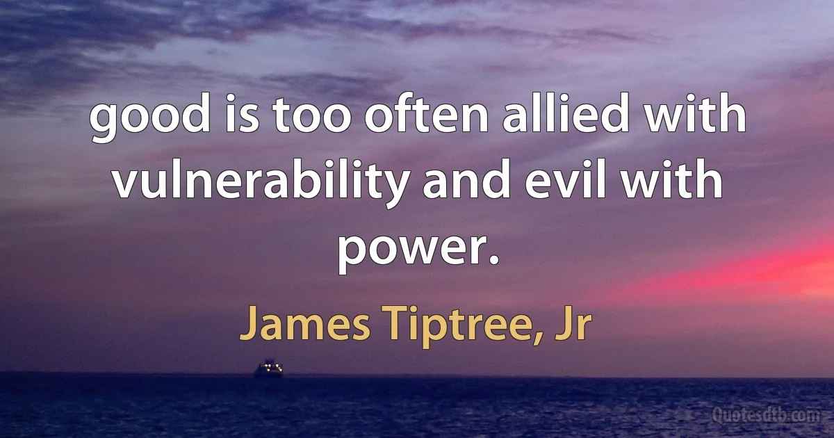 good is too often allied with vulnerability and evil with power. (James Tiptree, Jr)