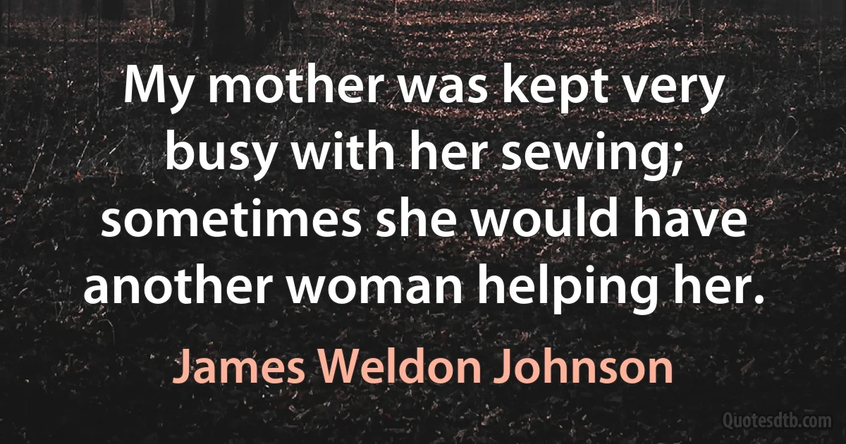 My mother was kept very busy with her sewing; sometimes she would have another woman helping her. (James Weldon Johnson)