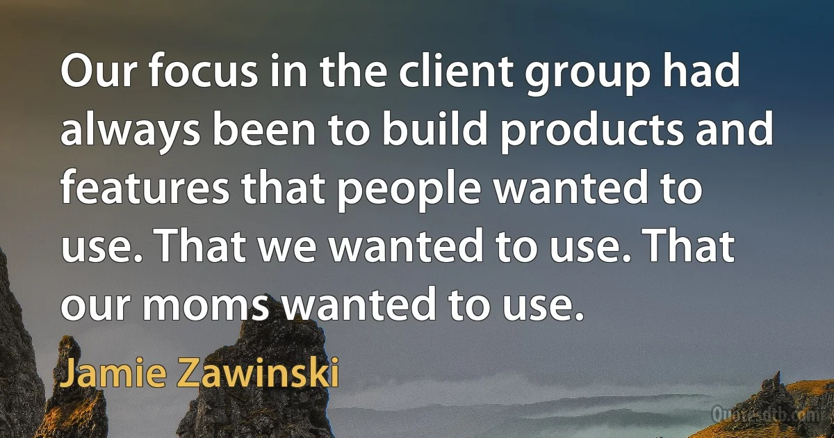 Our focus in the client group had always been to build products and features that people wanted to use. That we wanted to use. That our moms wanted to use. (Jamie Zawinski)