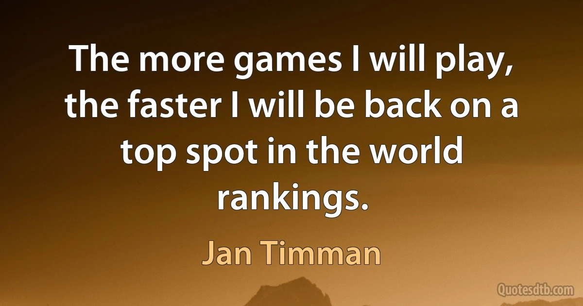 The more games I will play, the faster I will be back on a top spot in the world rankings. (Jan Timman)