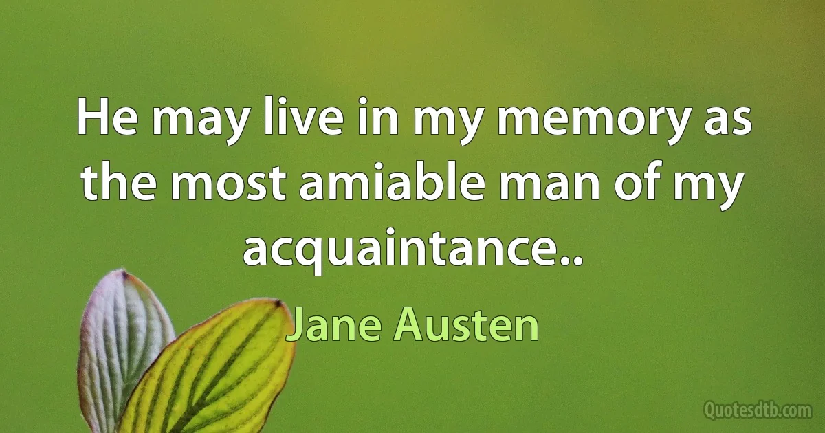 He may live in my memory as the most amiable man of my acquaintance.. (Jane Austen)