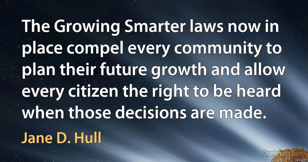 The Growing Smarter laws now in place compel every community to plan their future growth and allow every citizen the right to be heard when those decisions are made. (Jane D. Hull)