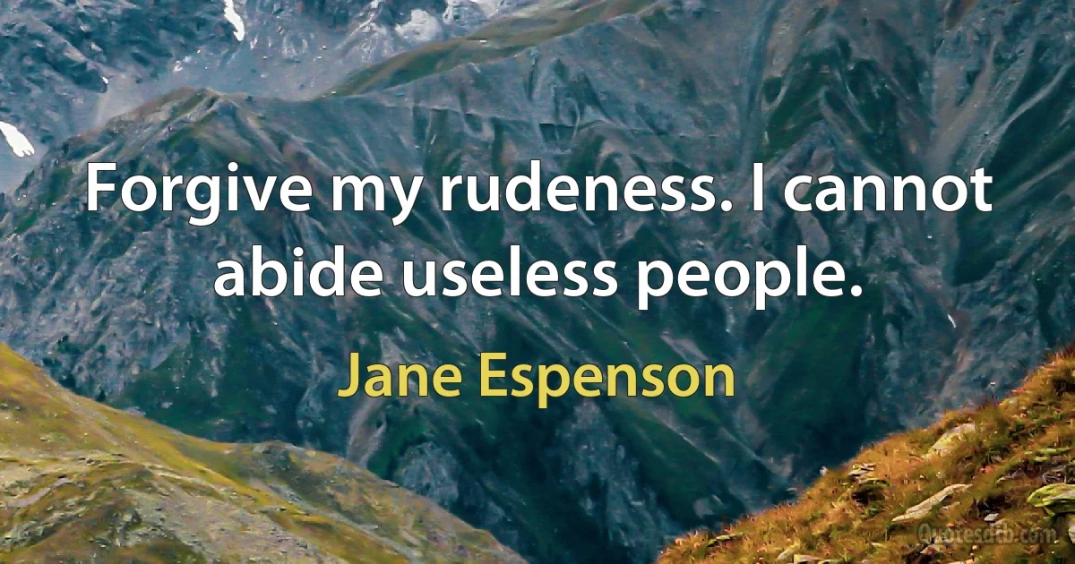 Forgive my rudeness. I cannot abide useless people. (Jane Espenson)