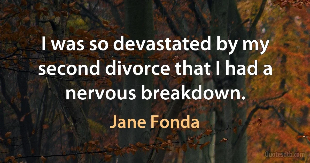 I was so devastated by my second divorce that I had a nervous breakdown. (Jane Fonda)