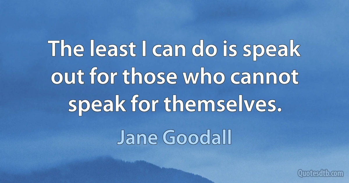 The least I can do is speak out for those who cannot speak for themselves. (Jane Goodall)