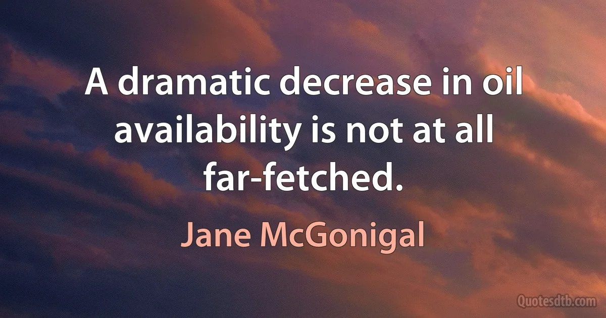 A dramatic decrease in oil availability is not at all far-fetched. (Jane McGonigal)