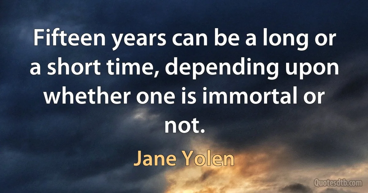 Fifteen years can be a long or a short time, depending upon whether one is immortal or not. (Jane Yolen)